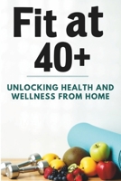 Fit at 40+: Unlocking Health and Wellness from Home: A Complete Guide to Home Workouts, Nutrition Intake, Diet Planning, and Wellness for Women and ... and Live a Healthier Life Without the Gym B0F66QMS8F Book Cover