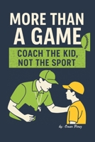 More Than a Game: Coach the Kid, Not the Sport B0F4PD6FKC Book Cover