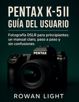 Pentax K-5II Guía del usuario: Fotografía DSLR para principiantes: un manual claro, paso a paso y sin confusiones (Spanish Edition) B0FK523B7J Book Cover