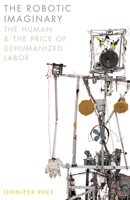 The Robotic Imaginary: The Human and the Price of Dehumanized Labor 1517902983 Book Cover