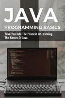 Java Programming Basics: Take You Into The Process Of Learning The Basics Of Java: Guide To Java B09DJCR55M Book Cover