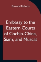 Embassy to the Eastern Courts of Cochin-China, Siam, and Muscat: In the U. S. Sloop-Of-War Peacock ... During the Years 1832-3-4 9354750907 Book Cover