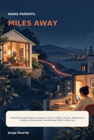 AGING PARENTS, MILES AWAY: A Practical Long-Distance Caregiver's Guide to Safety, Doctors, Medications, Finances, Emergencies, and Knowing When to Show Up B0HJB4HTVQ Book Cover