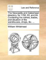 The Newcastle and Gateshead directory, for 1782, 83, and 84. Containing the names, trades, and situation of the warehouses, shops, &c. ... 117036196X Book Cover