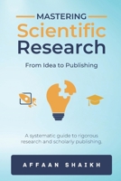 MASTERING SCIENTIFIC RESEARCH: FROM IDEA TO PUBLISHING: A systematic guide to rigorous research and scholarly publishing B0FP321RJ2 Book Cover