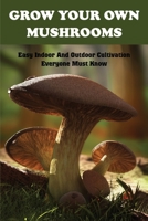 Grow Your Own Mushrooms: Easy Indoor And Outdoor Cultivation Everyone Must Know: Growing Gourmet And Medicinal Mushrooms B08XL7PMJV Book Cover