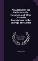 An Account of the Public Schools, Hospitals, and Other Charitable Foundations, in the Borough of Stanford 1148997865 Book Cover