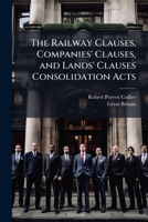 The Railway Clauses, Companies' Clauses, and Lands' Clauses Consolidation Acts: With Notes. Together with an Appendix, Treating of the Formation of a 1147385823 Book Cover