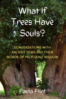 What If Trees Have Souls?: Conversations with Ancient Yews and their words of profound wisdom 1471709000 Book Cover