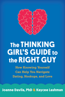 The Thinking Girl's Guide to the Right Guy: How Knowing Yourself Can Help You Navigate Dating, Hookups, and Love 1462516955 Book Cover