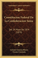 Constitucion Federal De La Confederacion Suiza: Del 29 Mayo De 1874 (1879) 1160836949 Book Cover