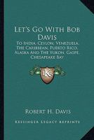 Let's Go With Bob Davis: To India, Ceylon, Venezuela, The Caribbean, Puerto Rico, Alaska And The Yukon, Gaspe, Chesapeake Bay 0548438269 Book Cover