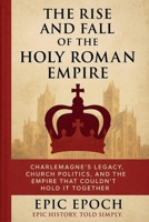 The Rise and Fall of the Holy Roman Empire: Charlemagne's Legacy, Church Politics, and the Empire That Couldn't Hold It Together B0F5T4L2P7 Book Cover