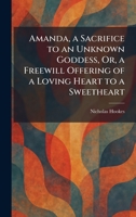 Amanda, a Sacrifice to an Unknown Goddess, Or, a Freewill Offering of a Loving Heart to a Sweetheart 1025268741 Book Cover