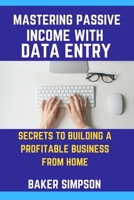 MASTERING PASSIVE INCOME WITH DATA ENTRY: SECRETS TO BUILDING A PROFITABLE BUSINESS FROM HOME. B0C2RG16W8 Book Cover