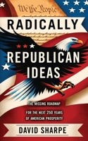 Radically Republican Ideas: The Missing Roadmap for the Next 250 Years of American Prosperity 1736798448 Book Cover