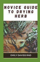 Novice guide to drying herb: The Effective Guide On How To Grow, Dry And Preserve Herbs B094KL6JRS Book Cover