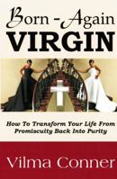 Born-Again Virgin: How to Transform Your Life from Promiscuity Back into Purity 0982331606 Book Cover