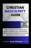 CHRISTIAN MASCULINITY GUIDE: How to Reclaim your Masculine Self as a Manly man, using Godly, Christ-centered Biblical Principles to Achieve God's Purpose B0CP1JM45B Book Cover