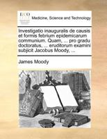 Investigatio inauguralis de causis et formis febrium epidemicarum communium. Quam, ... pro gradu doctoratus, ... eruditorum examini subjicit Jacobus Moody, ... 1171390696 Book Cover