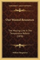 Our Wasted Resources: The Missing Link in the Temperance Reform 1141053101 Book Cover