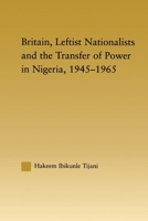 Britain, Leftist Nationalists and the Transfer of Power in Nigeria, 1945-1965 (African Studies: History, Politics, Economics and Culture) 0415646189 Book Cover
