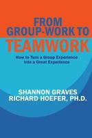 From Group-Work to Teamwork: How to Turn a Group Experience into a Great Experience 1495215237 Book Cover
