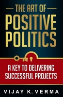The Art of Positive Politics: A Key to Delivering Successful Projects 1554891779 Book Cover