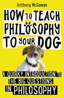 How to Teach Philosophy to Your Dog: A Quirky Introduction to the Big Questions in Philosophy 1786076748 Book Cover