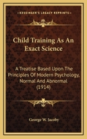 Child Training as an Exact Science; a Treatise Based Upon the Principles of Modern Psychology, Normal and Abnormal 1019324759 Book Cover