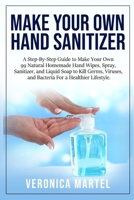 Make Your Own Hand Sanitizer: A Step-By-Step Guide to Make Your Own 99 Natural Homemade Hand Wipes, Spray, Sanitizer, and Liquid Soap to Kill Germs, ... Guide to Make Your Own 99 Natural Homemad 1801325979 Book Cover