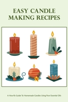 Easy Candle Making Recipes: A How-To Guide To Homemade Candles Using Pure Essential Oils: How To Make Candles Quickly & Easily B09TF1JY6G Book Cover