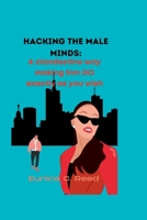 Hacking the Male Minds: A clandestine way making him DO exactly as you wish B0BXNC7878 Book Cover