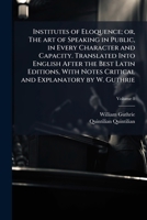 Institutes of Eloquence; Or, the Art of Speaking in Public, in Every Character and Capacity. Translated Into English After the Best Latin Editions, with Notes Critical and Explanatory by W. Guthrie; V 1177492660 Book Cover