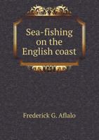 Sea-fishing On The English Coast: A Manual Of Practical Instruction On The Art Of Making And Using Sea-tackle : With A Full Account Of The Methods In ... For Sea-fishermen To All The Most Popular... 1015435122 Book Cover