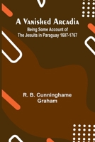 A Vanished Arcadia: Being Some Account of the Jesuits in Paraguay 1607-1767 9362920069 Book Cover