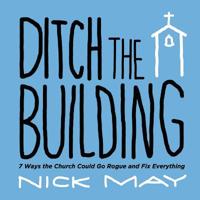 Ditch the Building: 7 Ways the Church Could Go Rogue and Fix Everything 163199672X Book Cover