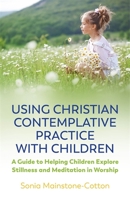 Using Christian Contemplative Practice with Children: A Guide to Helping Children Explore Stillness and Meditation in Worship 1785926624 Book Cover