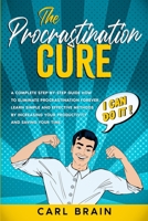 The Procrastination Cure: A Complete step-by-step Guide how to Eliminate Procrastination forever, Learn Simple and Effective Methods by Increasing your Productivity and Saving your Time. 1801142203 Book Cover