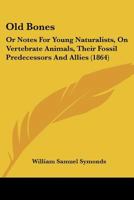 Old Bones: Or Notes For Young Naturalists, On Vertebrate Animals, Their Fossil Predecessors And Allies 1120014409 Book Cover