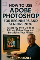 HOW TO USE ADOBE PHOTOSHOP FOR BEGINNERS AND SENIORS 2026 B0GN6JHQ2X Book Cover