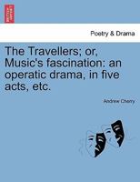 The Travellers; or, Music's fascination: an operatic drama, in five acts, etc. 1241091811 Book Cover
