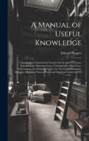 A Manual of Useful Knowledge: Containing, a Catechetical Treatise On the Law of Nature, National Law, Municipal Law, Criminal Law, Moral Law, ... Notices, Facts and Opinions Connected Wi 1020320230 Book Cover