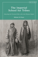 The Imperial School for Tribes: Educating the Provincial Elite in the Late Ottoman Empire 075564977X Book Cover