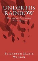 Under His Rainbow: How Radical Love Melted a Heart of Stone 1453749241 Book Cover