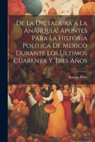 De la dictadura a la anarquia! Apuntes para la historia politica de Mexico durante los ultimos cuarenta y tres años 1021499978 Book Cover