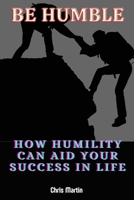 Be humble: How Humility Can Aid Your Success in Life B0BGNMKHM2 Book Cover