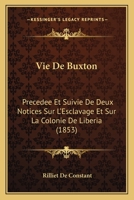 Vie de Buxton: Pr�c�d�e Et Suivie de Deux Notices Sur l'Esclavage Et Sur La Colonie de Lib�ria (Classic Reprint) 114500220X Book Cover