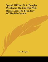 Speech Of Hon. S. A. Douglas Of Illinois, On The War With Mexico And The Boundary Of The Rio Grande 1179460448 Book Cover