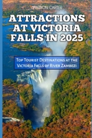 ATTRACTIONS AT VICTORIA FALLS IN 2025: Top Tourist Destinations at the Victoria Falls of River Zambezi (Travel Books and Tour Guides) B0DR2Y74T6 Book Cover